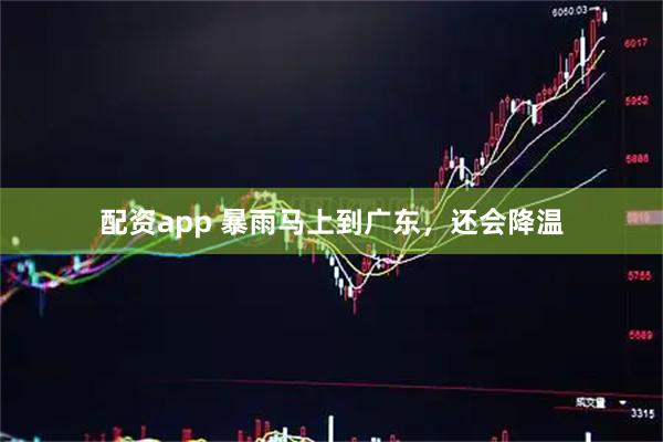 配资app 暴雨马上到广东，还会降温