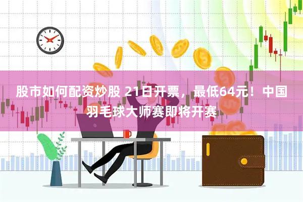股市如何配资炒股 21日开票，最低64元！中国羽毛球大师赛即将开赛