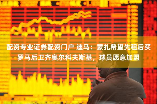 配资专业证券配资门户 迪马：蒙扎希望先租后买罗马后卫齐奥尔科夫斯基，球员愿意加盟