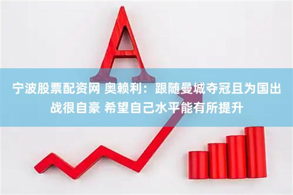 宁波股票配资网 奥赖利：跟随曼城夺冠且为国出战很自豪 希望自己水平能有所提升