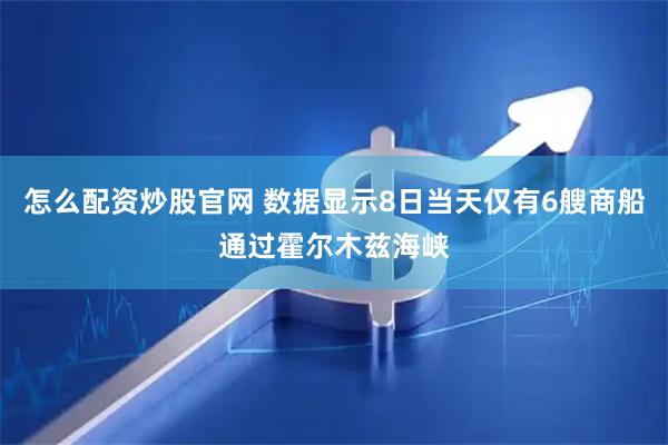 怎么配资炒股官网 数据显示8日当天仅有6艘商船通过霍尔木兹海峡
