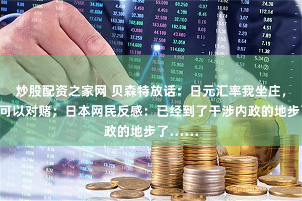 炒股配资之家网 贝森特放话：日元汇率我坐庄，你们大可以对赌；日本网民反感：已经到了干涉内政的地步了……