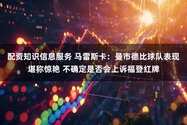 配资知识信息服务 马雷斯卡：曼市德比球队表现堪称惊艳 不确定是否会上诉福登红牌