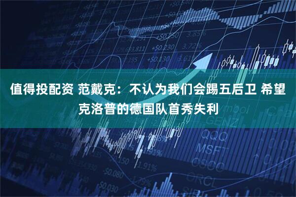 值得投配资 范戴克：不认为我们会踢五后卫 希望克洛普的德国队首秀失利