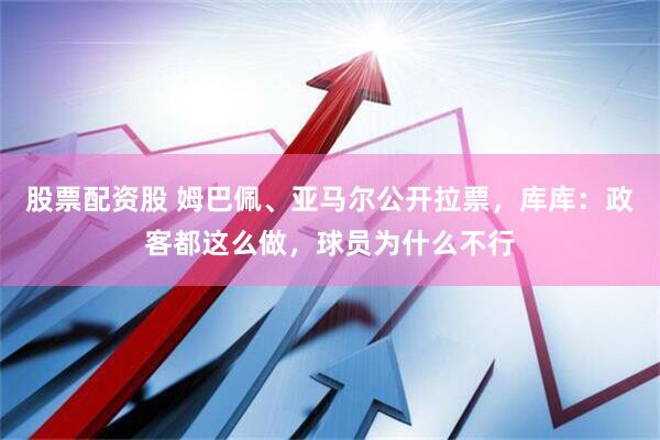 股票配资股 姆巴佩、亚马尔公开拉票，库库：政客都这么做，球员为什么不行
