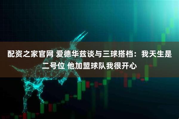 配资之家官网 爱德华兹谈与三球搭档：我天生是二号位 他加盟球队我很开心