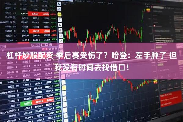 杠杆炒股配资 季后赛受伤了？哈登：左手肿了 但我没有时间去找借口！