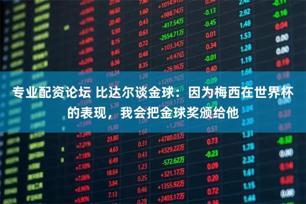 专业配资论坛 比达尔谈金球：因为梅西在世界杯的表现，我会把金球奖颁给他