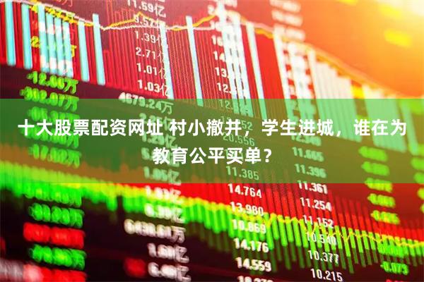 十大股票配资网址 村小撤并，学生进城，谁在为教育公平买单？